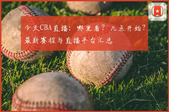 今天CBA直播：哪里看？几点开始？最新赛程与直播平台汇总