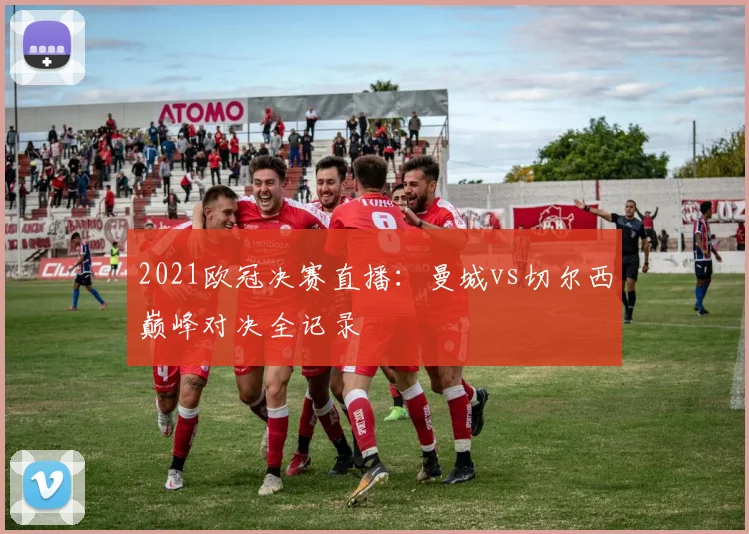2021欧冠决赛直播：曼城vs切尔西巅峰对决全记录