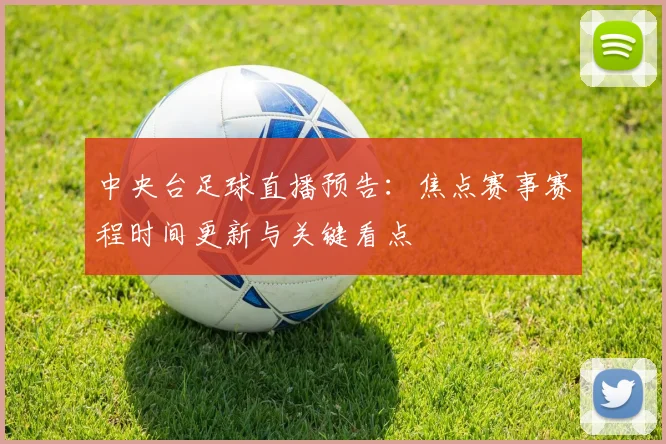 中央台足球直播预告:焦点赛事赛程时间更新与关键看点