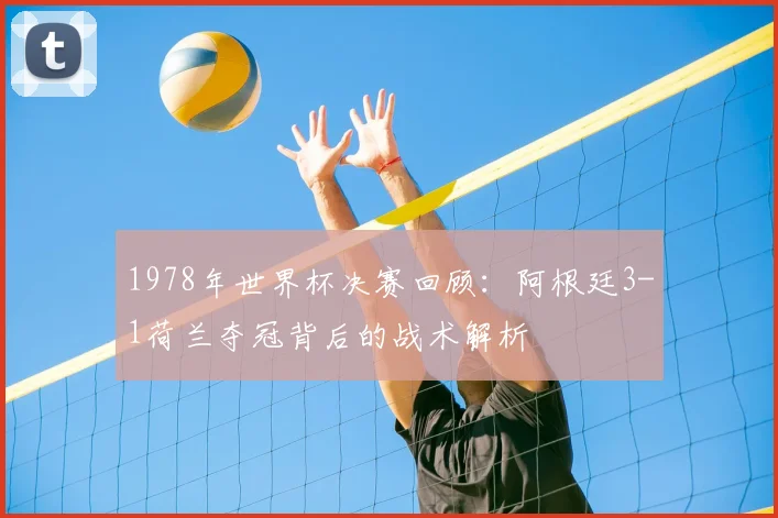 1978年世界杯决赛回顾：阿根廷3-1荷兰夺冠背后的战术解析