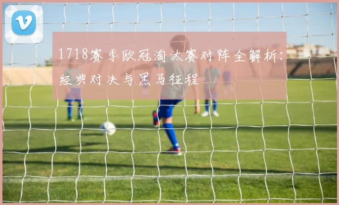 1718赛季欧冠淘汰赛对阵全解析：经典对决与黑马征程