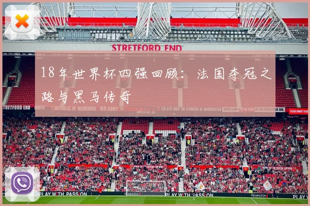 18年世界杯四强回顾：法国夺冠之路与黑马传奇