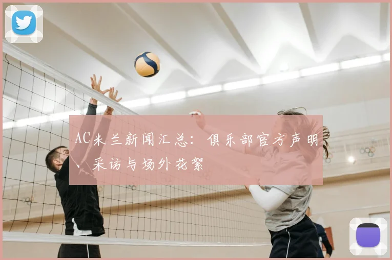 AC米兰新闻汇总：俱乐部官方声明、采访与场外花絮
