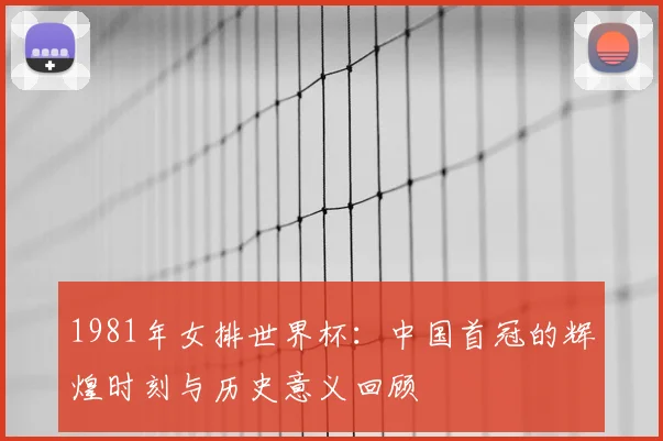 1981年女排世界杯：中国首冠的辉煌时刻与历史意义回顾