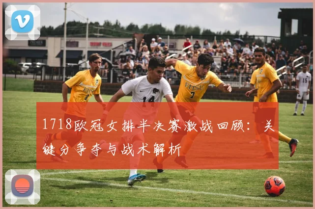 1718欧冠女排半决赛激战回顾：关键分争夺与战术解析