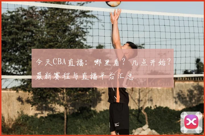 今天CBA直播：哪里看？几点开始？最新赛程与直播平台汇总