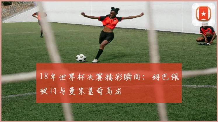 18年世界杯决赛精彩瞬间:姆巴佩破门与曼朱基奇乌龙