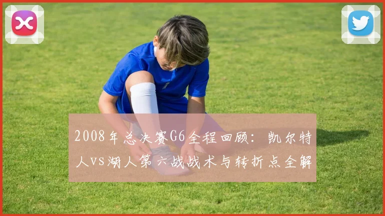2008年总决赛G6全程回顾:凯尔特人vs湖人第六战战术与转折点全解析