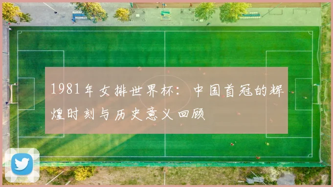 1981年女排世界杯：中国首冠的辉煌时刻与历史意义回顾