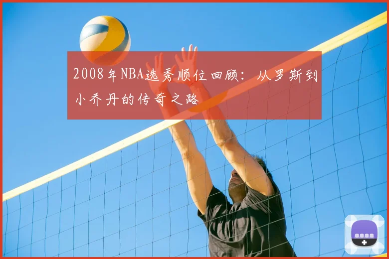 2008年NBA选秀顺位回顾：从罗斯到小乔丹的传奇之路