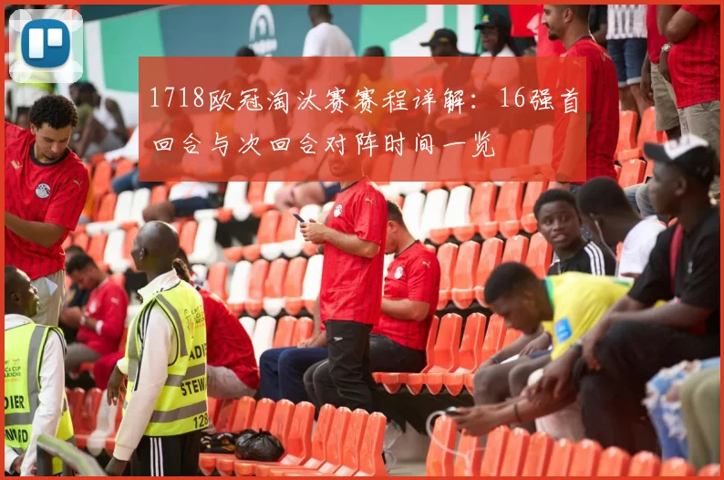 1718欧冠淘汰赛赛程详解：16强首回合与次回合对阵时间一览