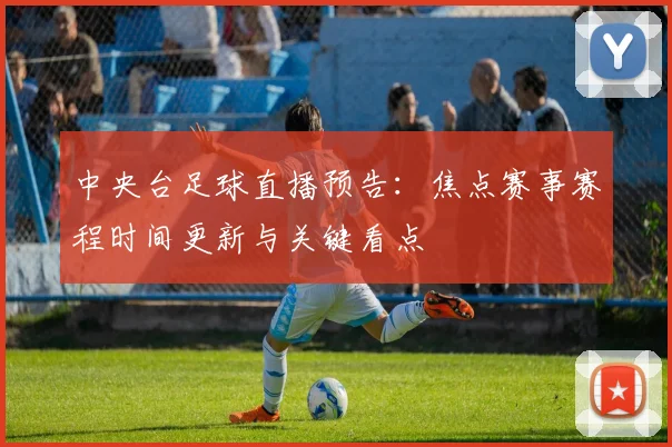中央台足球直播预告：焦点赛事赛程时间更新与关键看点