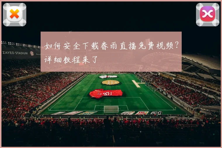 如何安全下载春雨直播免费视频？详细教程来了