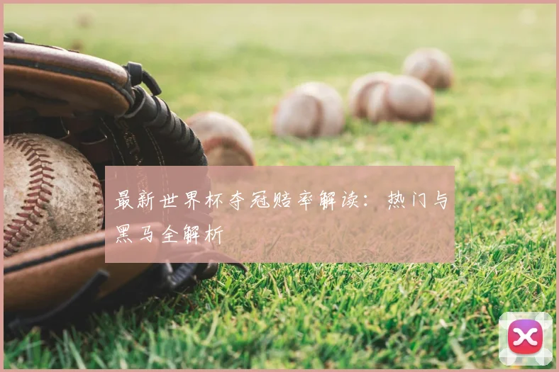 最新世界杯夺冠赔率解读：热门与黑马全解析