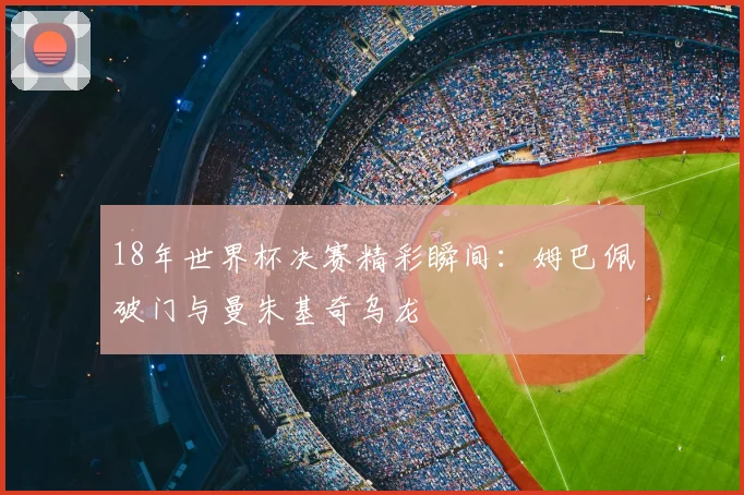 18年世界杯决赛精彩瞬间：姆巴佩破门与曼朱基奇乌龙