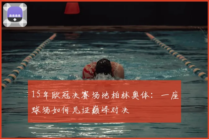 15年欧冠决赛场地柏林奥体:一座球场如何见证巅峰对决