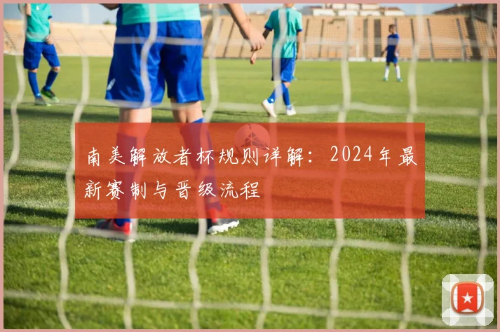 南美解放者杯规则详解：2024年最新赛制与晋级流程