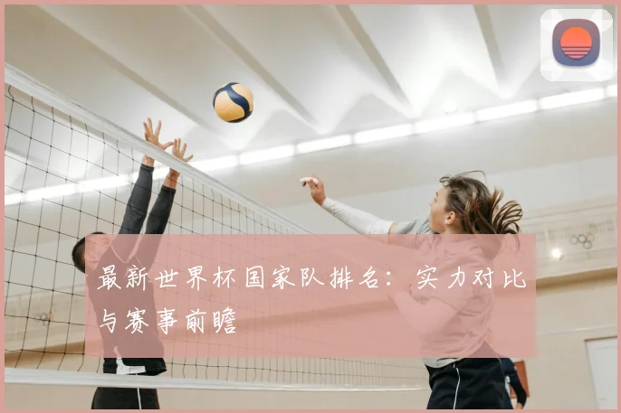 最新世界杯国家队排名：实力对比与赛事前瞻