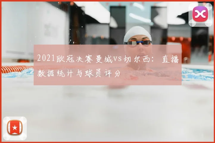2021欧冠决赛曼城vs切尔西：直播数据统计与球员评分