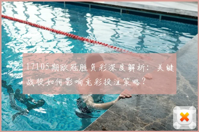 17105期欧冠胜负彩深度解析:关键战役如何影响竞彩投注策略?