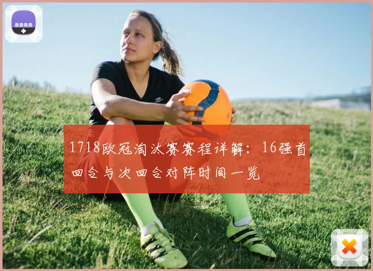 1718欧冠淘汰赛赛程详解：16强首回合与次回合对阵时间一览
