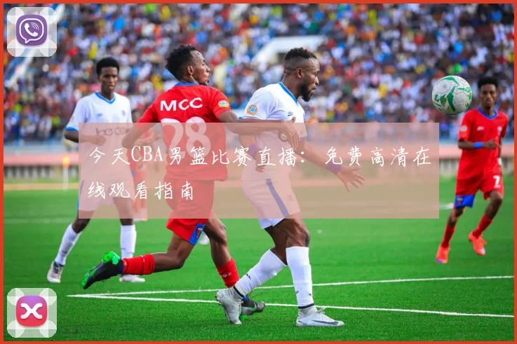 今天CBA男篮比赛直播：免费高清在线观看指南