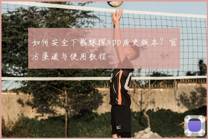 如何安全下载球探app历史版本？官方渠道与使用教程