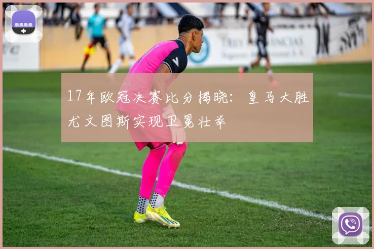 17年欧冠决赛比分揭晓:皇马大胜尤文图斯实现卫冕壮举