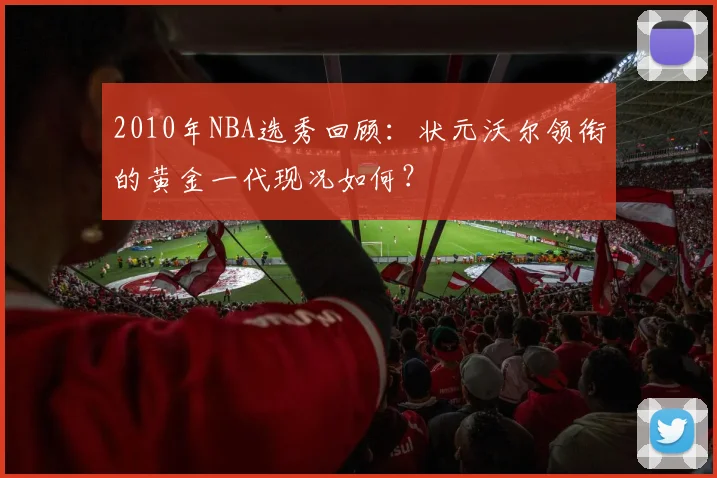2010年NBA选秀回顾:状元沃尔领衔的黄金一代现况如何?