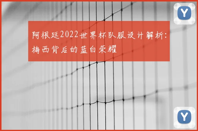 阿根廷2022世界杯队服设计解析:梅西背后的蓝白荣耀