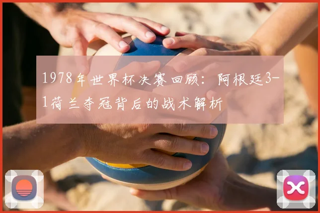 1978年世界杯决赛回顾：阿根廷3-1荷兰夺冠背后的战术解析