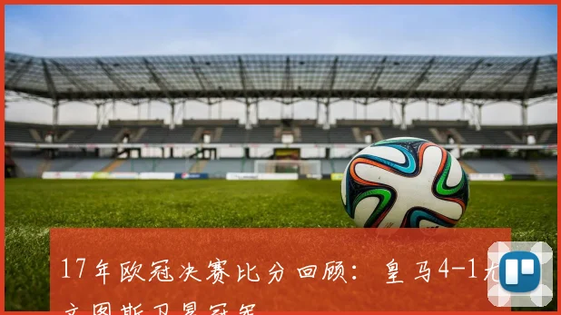 17年欧冠决赛比分回顾:皇马4-1尤文图斯卫冕冠军