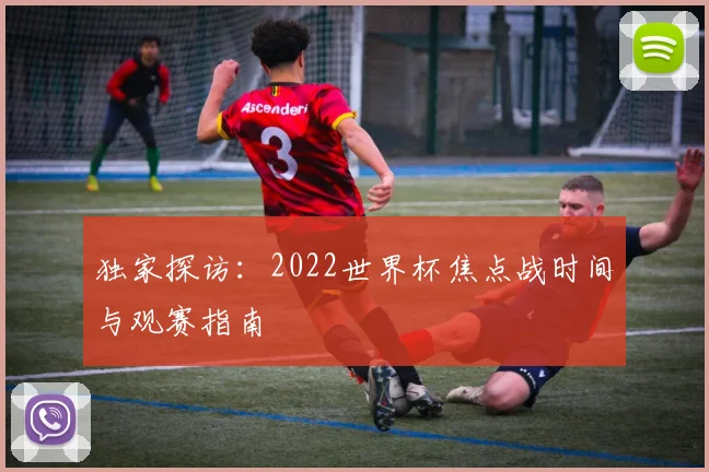 独家探访：2022世界杯焦点战时间与观赛指南