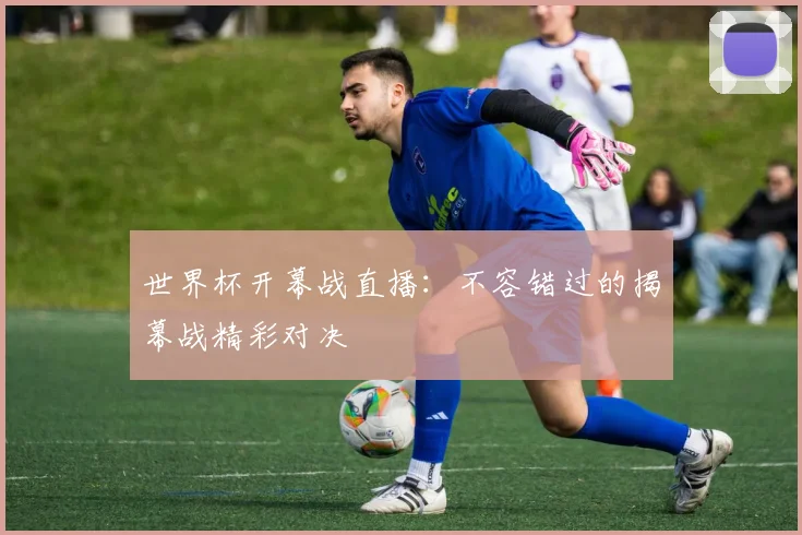 世界杯开幕战直播：不容错过的揭幕战精彩对决