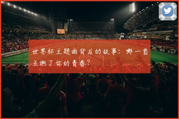 世界杯主题曲背后的故事：哪一首点燃了你的青春？