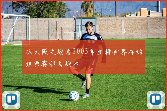 从大阪之战看2003年女排世界杯的经典赛程与战术