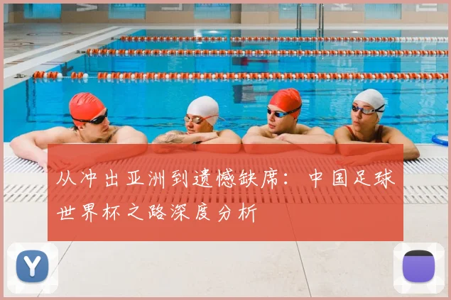 从冲出亚洲到遗憾缺席：中国足球世界杯之路深度分析
