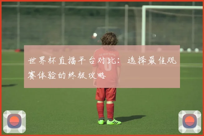 世界杯直播平台对比:选择最佳观赛体验的终极攻略