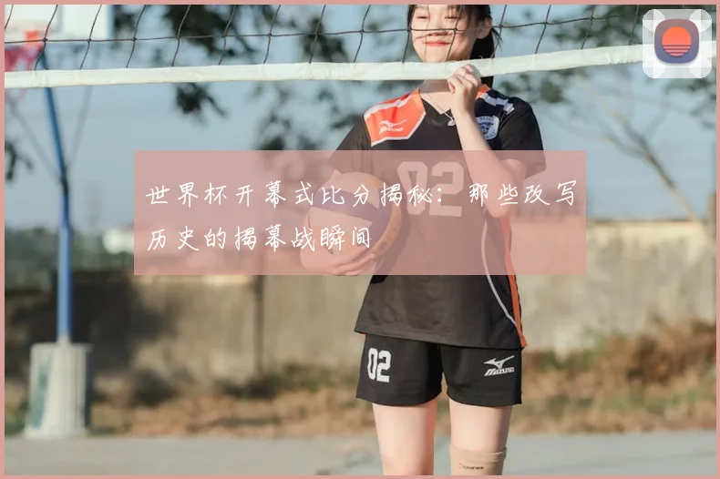 世界杯开幕式比分揭秘：那些改写历史的揭幕战瞬间