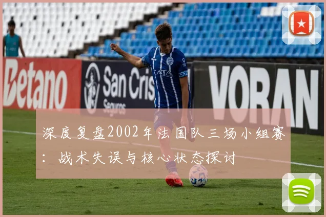 深度复盘2002年法国队三场小组赛:战术失误与核心状态探讨