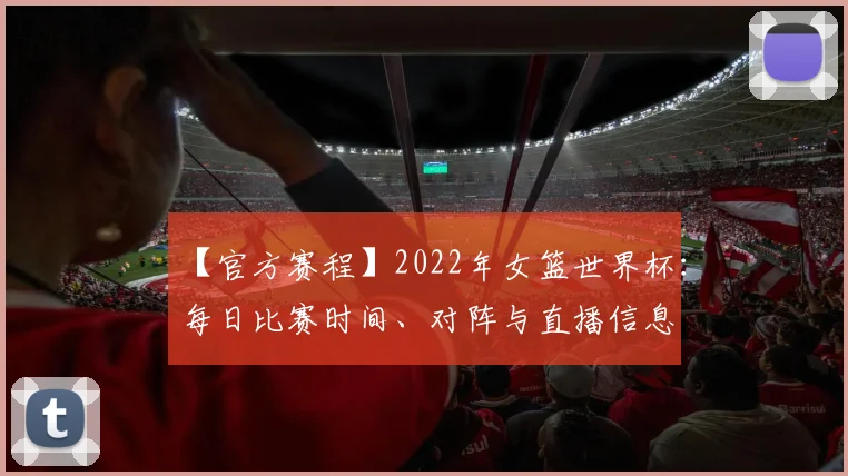 【官方赛程】2022年女篮世界杯:每日比赛时间、对阵与直播信息
