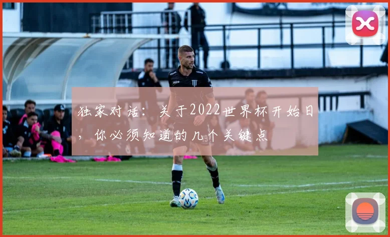 独家对话:关于2022世界杯开始日,你必须知道的几个关键点