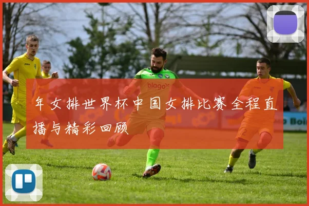 年女排世界杯中国女排比赛全程直播与精彩回顾