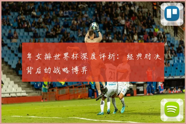 年女排世界杯深度评析：经典对决背后的战略博弈
