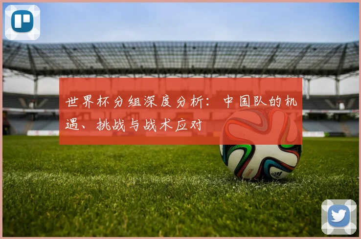 世界杯分组深度分析:中国队的机遇、挑战与战术应对