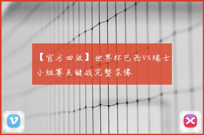 【官方回放】世界杯巴西vs瑞士:小组赛关键战完整录像