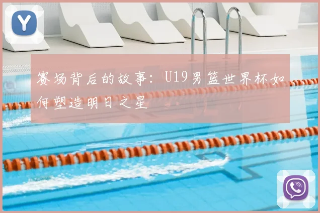 赛场背后的故事：U19男篮世界杯如何塑造明日之星