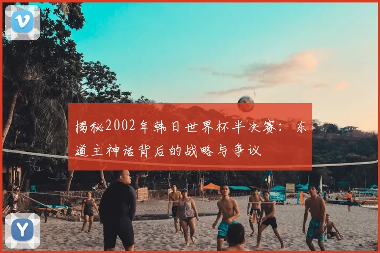 揭秘2002年韩日世界杯半决赛:东道主神话背后的战略与争议