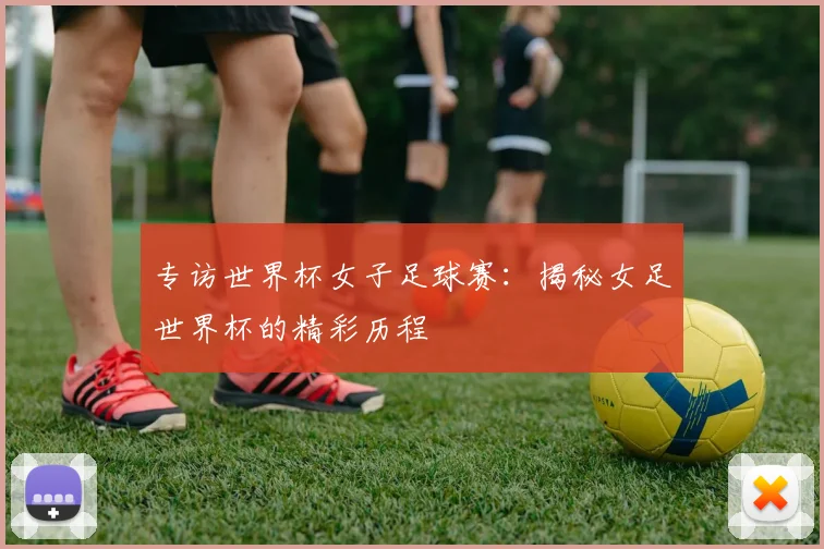 专访世界杯女子足球赛:揭秘女足世界杯的精彩历程