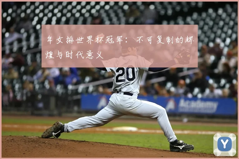 年女排世界杯冠军：不可复制的辉煌与时代意义